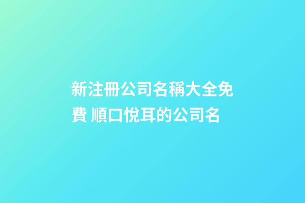 新注冊公司名稱大全免費 順口悅耳的公司名